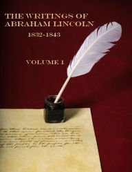 The Writings of Abraham Lincoln, 1832-1843 : Volume 1 (Illustrated)