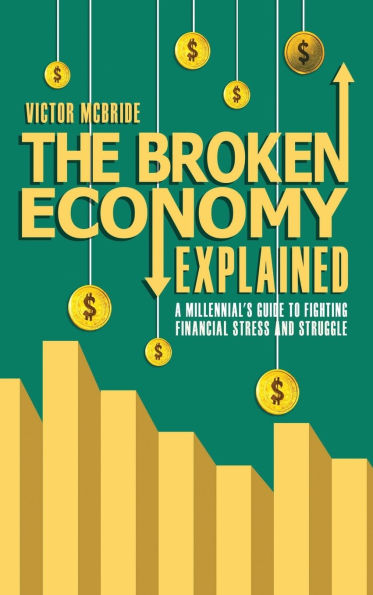 THE BROKEN ECONOMY EXPLAINED: A MILLENNIAL'S GUIDE TO FIGHTING FINANCIAL STRESS AND STRUGGLE