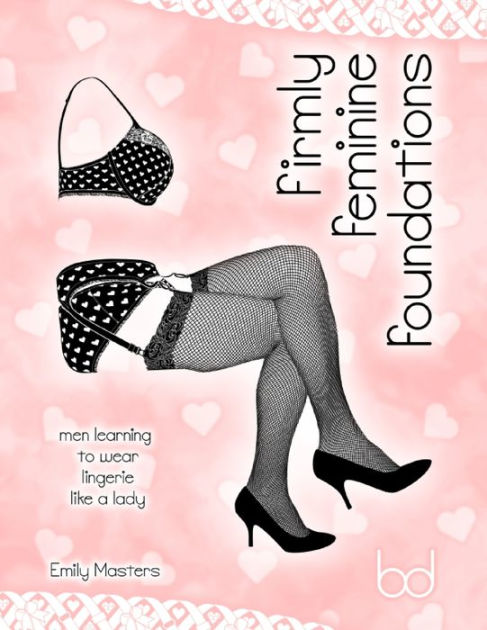 Firmly Feminine Foundations Men Learning To Wear Lingerie Like A Lady By Emily Masters Nook