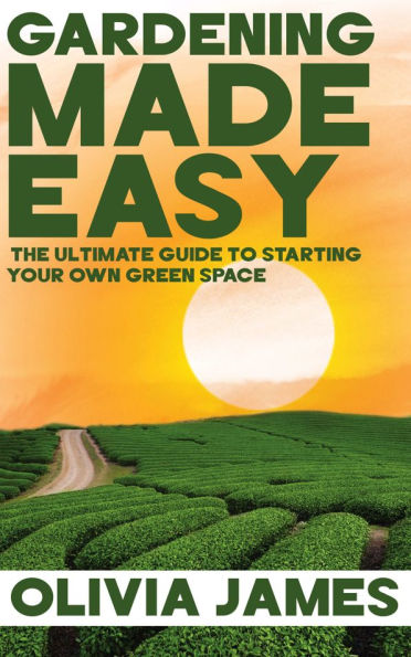Gardening Made Easy - The Ultimate Guide to Starting Your Own Green Space