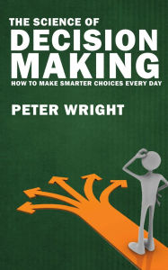 Title: The Science of Decision Making - How to Make Smarter Choices Every Day, Author: Peter Wright