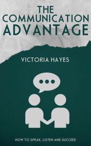 Title: The Communication Advantage - How to Speak, Listen, and Succeed, Author: Victoria Hayes