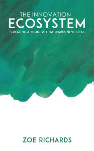 Title: The Innovation Ecosystem - Creating a Business that Sparks New Ideas, Author: Zoe Richards
