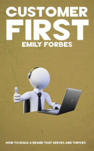 Title: Customer First - How to Build a Brand that Serves and Thrives, Author: Emily Forbes