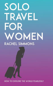 Title: Solo Travel for Women - How to Explore the World Fearlessly, Author: Rachel Simmons