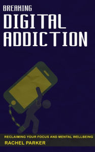 Title: Breaking Digital Addiction - Reclaiming Your Focus and Mental Wellbeing, Author: Rachel Parker
