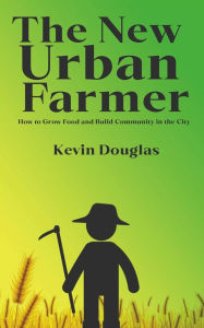 Title: The New Urban Farmer - How to Grow Food and Build Community in the City, Author: Kevin Douglas