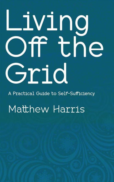 Living Off the Grid - A Practical Guide to Self-Sufficiency