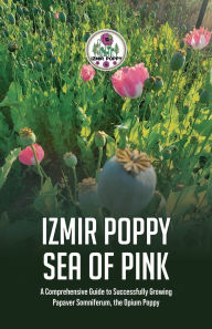 IZMIR POPPY SEA OF PINK: A COMPREHENSIVE GUIDE TO BEING SUCCSESSFUL GROWING PAPAVER SOMNIFERUM THE OPIUM POPPY: