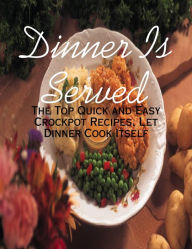 Dinner Is Served - The Top Quick and Easy Crockpot Recipes, Let Dinner Cook Itself
