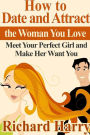 How to Date and Attract the Woman You Love: Meet Your Perfect Girl and Make Her Want You