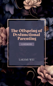 Title: The Offspring of Dysfunctional Parenting: A Memoir, Author: Laksmi Wei