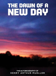 Title: THE DAWN OF A NEW DAY, Author: Henry Arthur Mueller