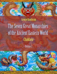 The Seven Great Monarchies of the Ancient Eastern World : Chaldaea, Volume I (Illustrated)