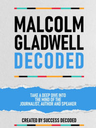Title: Malcolm Gladwell Decoded - Take A Deep Dive Into The Mind Of The Journalist, Author And Speaker, Author: Success Decoded