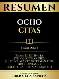 Title: Resumen - Ocho Citas (Eight Dates) - Basado En El Libro De John Gottman Phd, Julie Schwartz Gottman Phd, Doug Abrams Y Rachel Carlton Abrams Md, Author: Biblioteca Sapiens