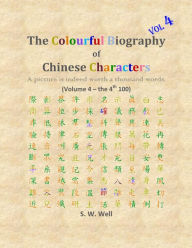 Title: The Colourful Biography of Chinese Characters, Volume 4: The Complete Book of Chinese Characters with Their Stories in Colour, Volume 4, Author: S. W. Well