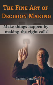 Title: The Fine Art of Decision Making: Make things happen by making the right calls!, Author: Damon Lundqvist