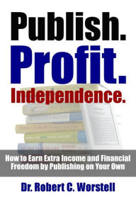 Publish. Profit. Independence.: How to Earn Extra Income and Financial Freedom by Publishing On Your Own