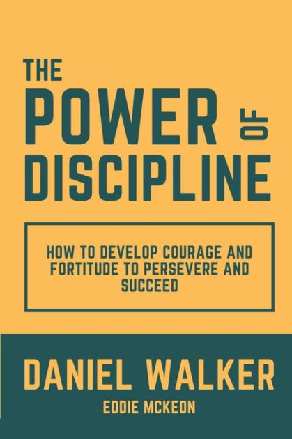 The Power Of Discipline: How To Develop Courage And Fortitude To 