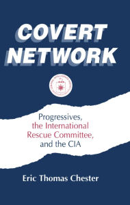 Title: Covert Network: Progressives, the International Rescue Committee and the CIA, Author: Eric Thomas Chester