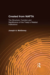 Title: Created from NAFTA: The Structure, Function and Significance of the Treaty's Related Institutions: The Structure, Function and Significance of the Treaty's Related Institutions, Author: Joseph A. McKinney