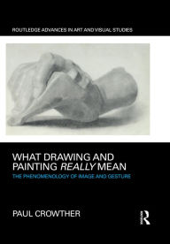 Title: What Drawing and Painting Really Mean: The Phenomenology of Image and Gesture, Author: Paul Crowther