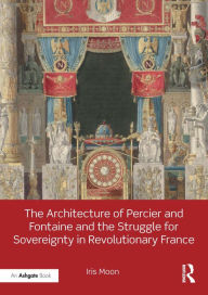 Title: The Architecture of Percier and Fontaine and the Struggle for Sovereignty in Revolutionary France, Author: Iris Moon