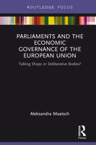 Title: Parliaments and the Economic Governance of the European Union: Talking Shops or Deliberative Bodies?, Author: Aleksandra Maatsch