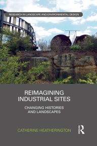 Title: Reimagining Industrial Sites: Changing Histories and Landscapes, Author: Catherine Heatherington