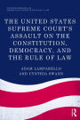 The United States Supreme Court's Assault on the Constitution, Democracy, and the Rule of Law