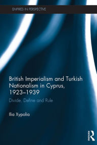 Title: British Imperialism and Turkish Nationalism in Cyprus, 1923-1939: Divide, Define and Rule, Author: Ilia Xypolia