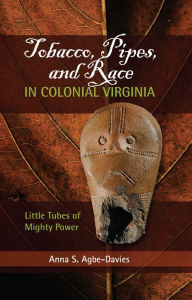 Title: Tobacco, Pipes, and Race in Colonial Virginia: Little Tubes of Mighty Power, Author: Anna S Agbe-Davies
