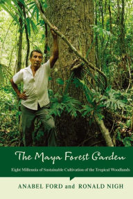Title: The Maya Forest Garden: Eight Millennia of Sustainable Cultivation of the Tropical Woodlands, Author: Anabel Ford