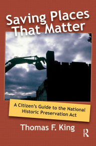 Title: Saving Places that Matter: A Citizen's Guide to the National Historic Preservation Act, Author: Thomas F King