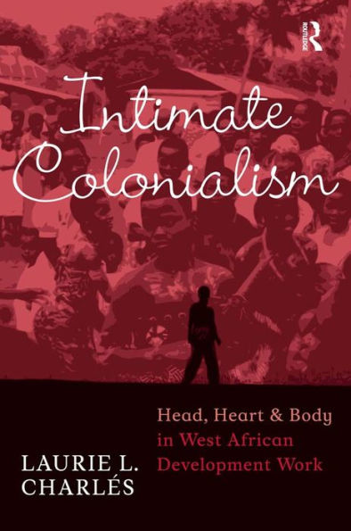 Intimate Colonialism: Head, Heart, and Body in West African Development Work