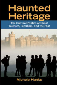 Title: Haunted Heritage: The Cultural Politics of Ghost Tourism, Populism, and the Past, Author: Michele Hanks