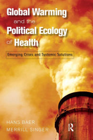 Title: Global Warming and the Political Ecology of Health: Emerging Crises and Systemic Solutions, Author: Hans Baer
