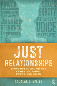 Title: Just Relationships: Living Out Social Justice as Mentor, Family, Friend, and Lover, Author: Douglas L. Kelley
