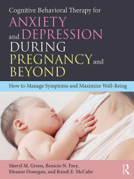 Title: Cognitive Behavioral Therapy for Anxiety and Depression During Pregnancy and Beyond: How to Manage Symptoms and Maximize Well-Being, Author: Sheryl M. Green