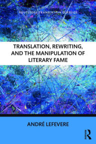 Title: Translation, Rewriting, and the Manipulation of Literary Fame, Author: Andre Lefevere