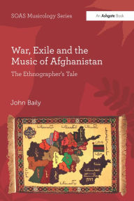 Title: War, Exile and the Music of Afghanistan: The Ethnographer's Tale, Author: John Baily