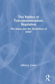 Title: The Politics of Telecommunications Regulation: The States and the Divestiture of AT&T: The States and the Divestiture of AT&T, Author: Jeffrey E. Cohen