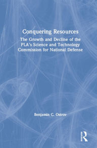 Title: Conquering Resources: The Growth and Decline of the PLA's Science and Technology Commission for National Defense: The Growth and Decline of the PLA's Science and Technology Commission for National Defense, Author: Benjamin C. Ostrov