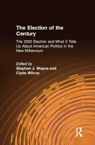 Title: The Election of the Century: The 2000 Election and What it Tells Us About American Politics in the New Millennium: The 2000 Election and What it Tells Us About American Politics in the New Millennium, Author: Stephen J. Wayne