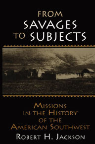 Title: From Savages to Subjects: Missions in the History of the American Southwest, Author: Robert H. Jackson