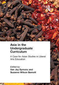 Title: Asia in the Undergraduate Curriculum: A Case for Asian Studies in Liberal Arts Education: A Case for Asian Studies in Liberal Arts Education, Author: Van Jay Symons