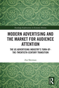 Title: Modern Advertising and the Market for Audience Attention: The US Advertising Industry's Turn-of-the-Twentieth-Century Transition, Author: Zoe Sherman