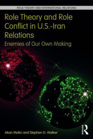 Title: Role Theory and Role Conflict in U.S.-Iran Relations: Enemies of Our Own Making, Author: Akan Malici