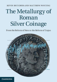 Title: The Metallurgy of Roman Silver Coinage: From the Reform of Nero to the Reform of Trajan, Author: Kevin Butcher